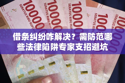 武汉借条纠纷咋解决？需防范哪些法律陷阱专家支招避坑