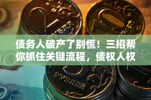 武汉债务人破产了别慌！三招帮你抓住关键流程，债权人权益不再缩水