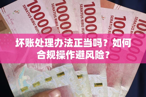 武汉坏账处理办法正当吗？如何合规操作避风险？