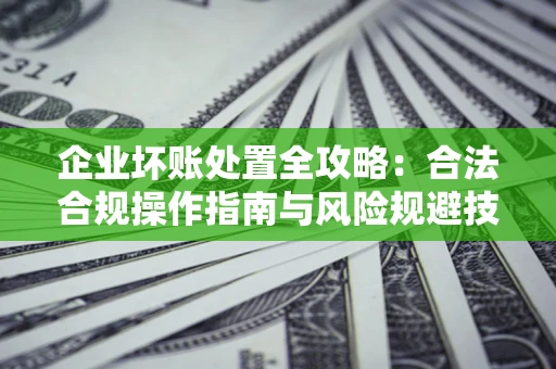 武汉企业坏账处置全攻略：合法合规操作指南与风险规避技巧解析