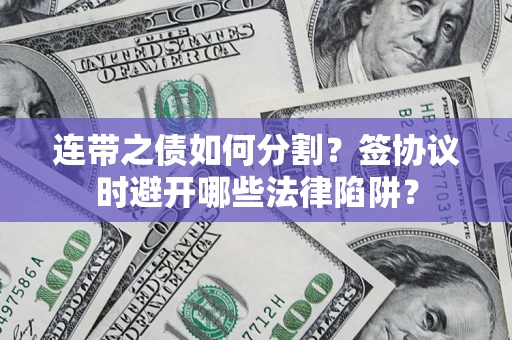 武汉连带之债如何分割？签协议时避开哪些法律陷阱？
