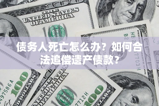 武汉债务人死亡怎么办？如何合法追偿遗产债款？