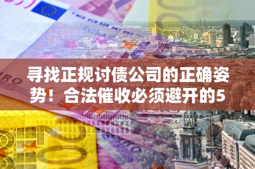武汉寻找正规讨债公司的正确姿势！合法催收必须避开的5大雷区