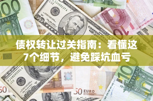 武汉债权转让过关指南：看懂这7个细节，避免踩坑血亏