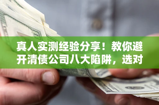 武汉真人实测经验分享！教你避开清债公司八大陷阱，选对机构少走十年弯路