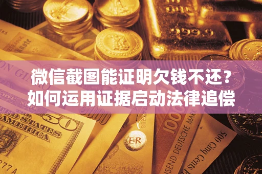 武汉微信截图能证明欠钱不还？如何运用证据启动法律追偿程序？