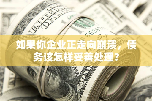 武汉如果你企业正走向崩溃，债务该怎样妥善处理？