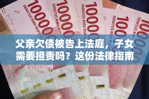 武汉父亲欠债被告上法庭，子女需要担责吗？这份法律指南必须看完