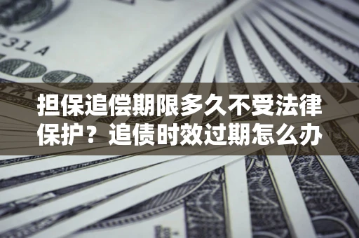 武汉担保追偿期限多久不受法律保护？追债时效过期怎么办？