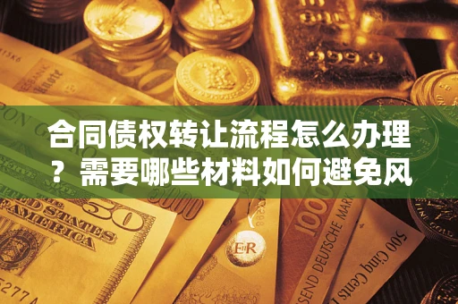 武汉合同债权转让流程怎么办理？需要哪些材料如何避免风险？