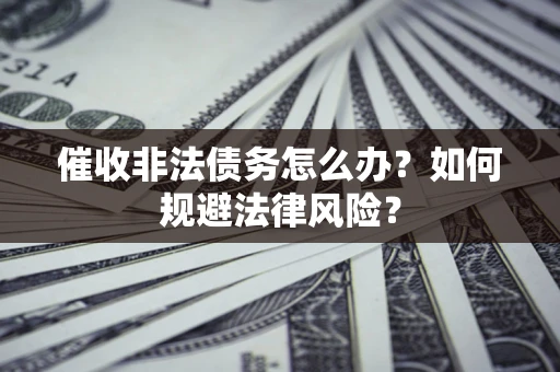 武汉催收非法债务怎么办？如何规避法律风险？