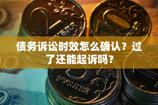 武汉债务诉讼时效怎么确认？过了还能起诉吗？