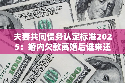 武汉夫妻共同债务认定标准2025:婚内欠款离婚后谁来还? 武汉夫妻共同债务认定标准2025:婚内欠款离婚后谁来还?