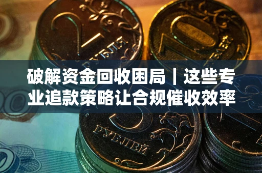 武汉破解资金回收困局｜这些专业追款策略让合规催收效率翻倍