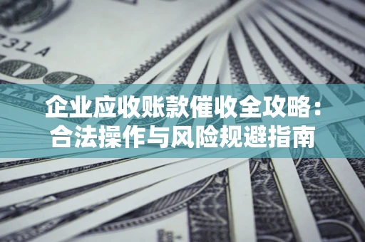 武汉企业应收账款催收全攻略：合法操作与风险规避指南