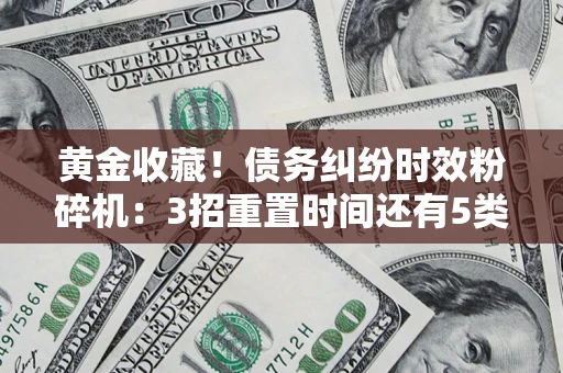 武汉黄金收藏！债务纠纷时效粉碎机：3招重置时间还有5类不设年限的特殊债务