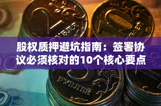 武汉股权质押避坑指南:签署协议必须核对的10个核心要点 武汉股权质押避坑指南:签署协议必须核对的10个核心要点