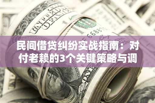 武汉民间借贷纠纷实战指南：对付老赖的3个关键策略与调解盲区解析