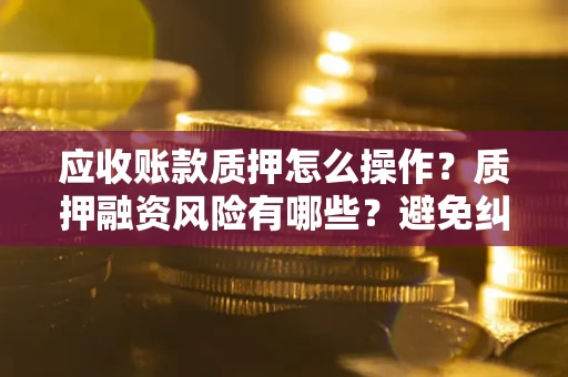 武汉应收账款质押怎么操作？质押融资风险有哪些？避免纠纷高效融资技巧