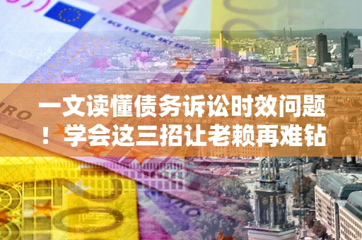 武汉一文读懂债务诉讼时效问题！学会这三招让老赖再难钻空子