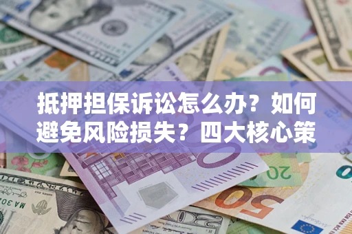 武汉抵押担保诉讼怎么办？如何避免风险损失？四大核心策略全解读