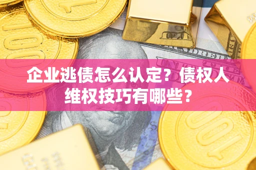 武汉企业逃债怎么认定？债权人维权技巧有哪些？
