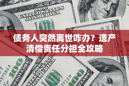 武汉债务人突然离世咋办？遗产清偿责任分担全攻略