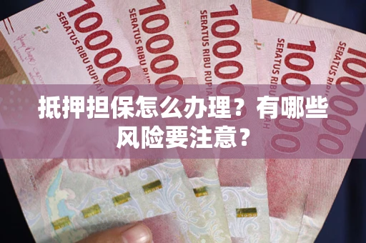武汉抵押担保怎么办理？有哪些风险要注意？