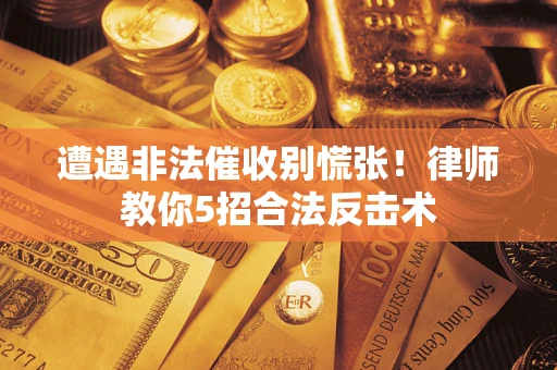 武汉遭遇非法催收别慌张！律师教你5招合法反击术