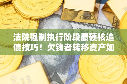 武汉法院强制执行阶段最硬核追债技巧！欠钱者转移资产如何破解？