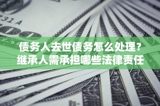 武汉债务人去世债务怎么处理？继承人需承担哪些法律责任？