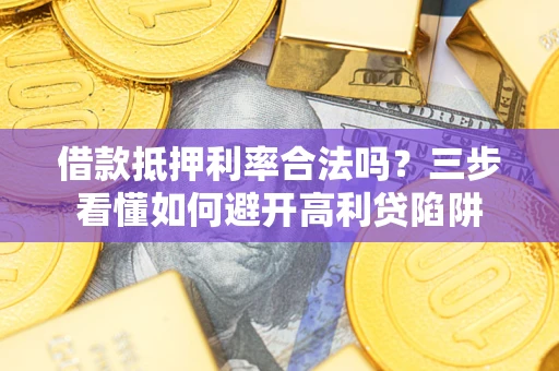 武汉借款抵押利率合法吗？三步看懂如何避开高利贷陷阱