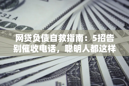 武汉网贷负债自救指南：5招告别催收电话，聪明人都这样做