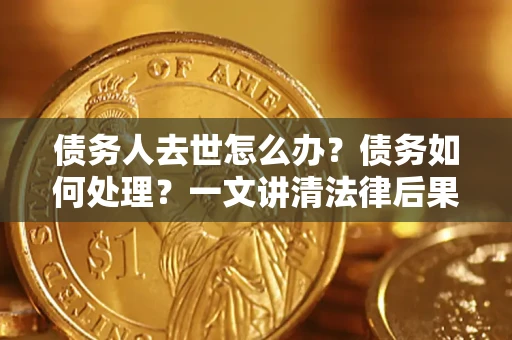 武汉债务人去世怎么办？债务如何处理？一文讲清法律后果