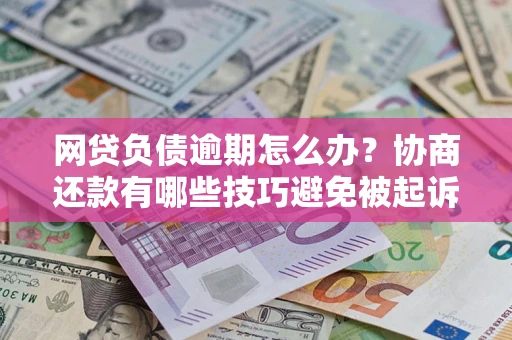 武汉网贷负债逾期怎么办？协商还款有哪些技巧避免被起诉？
