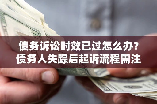 武汉债务诉讼时效已过怎么办？债务人失踪后起诉流程需注意什么？