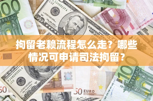 武汉拘留老赖流程怎么走?哪些情况可申请司法拘留? 武汉拘留老赖流程怎么走?哪些情况可申请司法拘留?