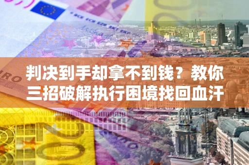 武汉判决到手却拿不到钱？教你三招破解执行困境找回血汗钱