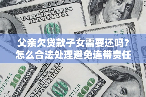 武汉父亲欠贷款子女需要还吗？怎么合法处理避免连带责任？