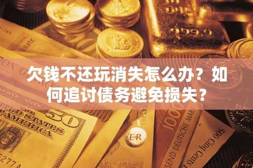 武汉欠钱不还玩消失怎么办？如何追讨债务避免损失？