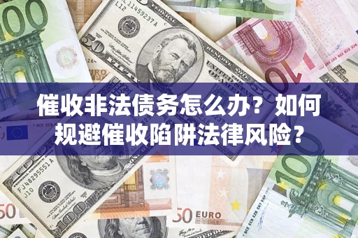 武汉催收非法债务怎么办？如何规避催收陷阱法律风险？