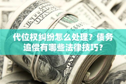 武汉代位权纠纷怎么处理？债务追偿有哪些法律技巧？