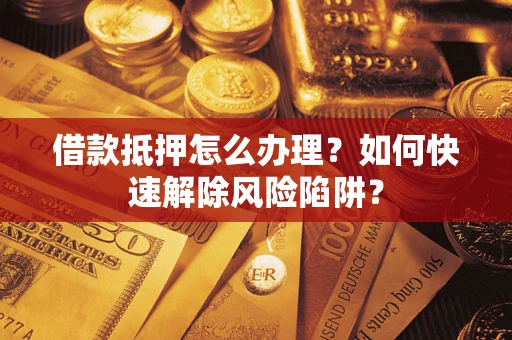 武汉借款抵押怎么办理？如何快速解除风险陷阱？