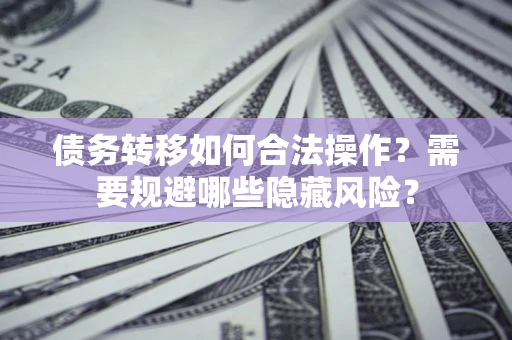 武汉债务转移如何合法操作？需要规避哪些隐藏风险？