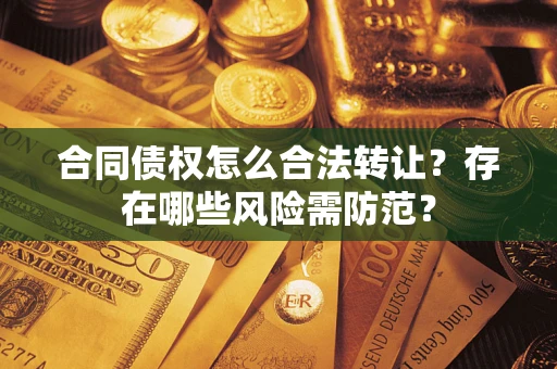 武汉合同债权怎么合法转让？存在哪些风险需防范？