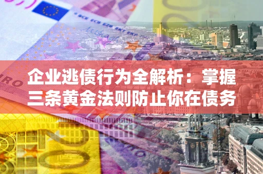 武汉企业逃债行为全解析：掌握三条黄金法则防止你在债务乱局中“踩雷”