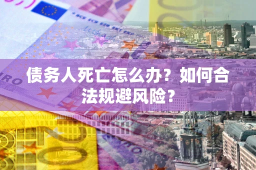 武汉债务人死亡怎么办？如何合法规避风险？