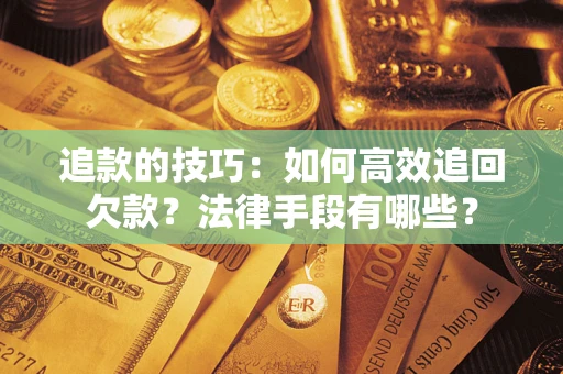 武汉追款的技巧：如何高效追回欠款？法律手段有哪些？