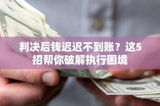 武汉判决后钱迟迟不到账？这5招帮你破解执行困境