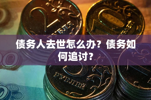 武汉债务人去世怎么办？债务如何追讨？